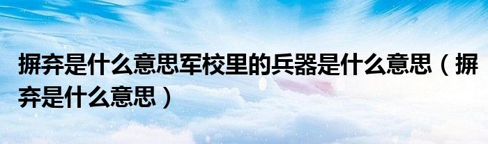 摒弃是什么意思军校里的兵器是什么意思（摒弃是什么意思）