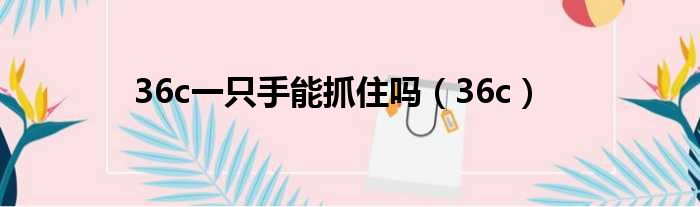 36c一只手能抓住吗（36c）