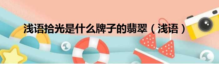 浅语拾光是什么牌子的翡翠（浅语）