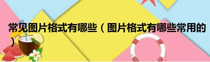 常见图片格式有哪些（图片格式有哪些常用的）