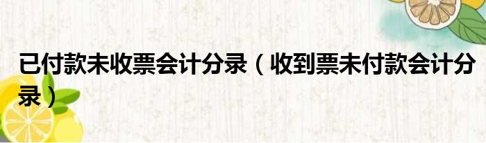 已付款未收票会计分录（收到票未付款会计分录）