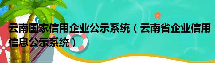 云南国家信用企业公示系统（云南省企业信用信息公示系统）