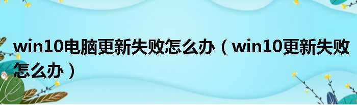 win10电脑更新失败怎么办（win10更新失败怎么办）