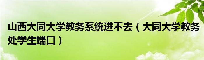 山西大同大学教务系统进不去（大同大学教务处学生端口）