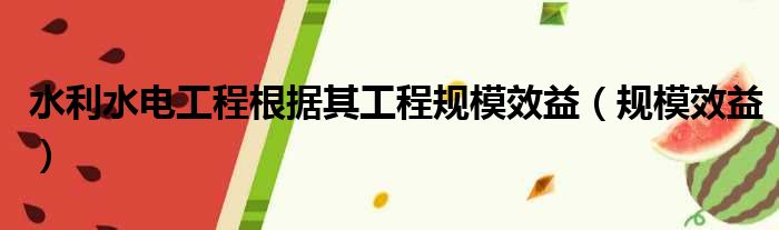 水利水电工程根据其工程规模效益（规模效益）