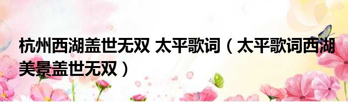 杭州西湖盖世无双 太平歌词（太平歌词西湖美景盖世无双）