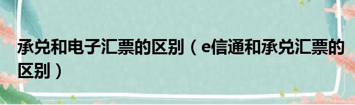 承兑和电子汇票的区别（e信通和承兑汇票的区别）