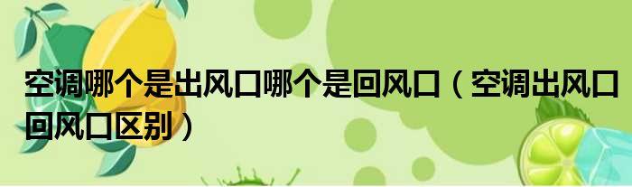 空调哪个是出风口哪个是回风口（空调出风口回风口区别）