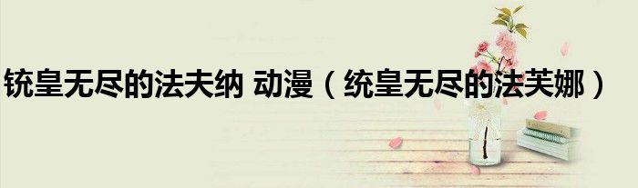 铳皇无尽的法夫纳 动漫（统皇无尽的法芙娜）
