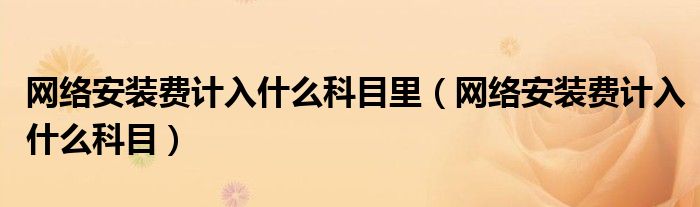 网络安装费计入什么科目里（网络安装费计入什么科目）