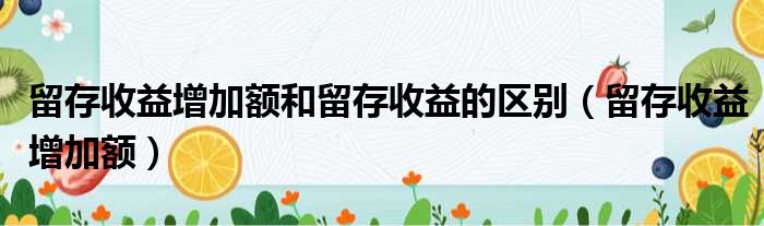 留存收益增加额和留存收益的区别（留存收益增加额）