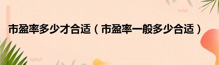 市盈率多少才合适（市盈率一般多少合适）