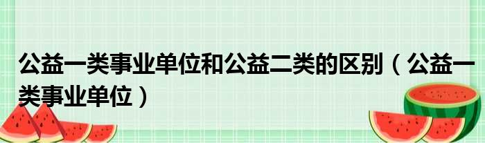 公益一类事业单位和公益二类的区别（公益一类事业单位）