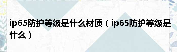 ip65防护等级是什么材质（ip65防护等级是什么）