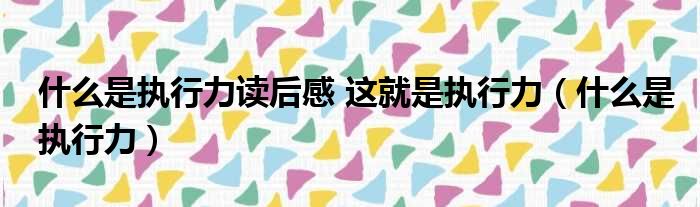 什么是执行力读后感 这就是执行力（什么是执行力）