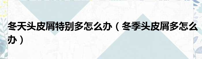 冬天头皮屑特别多怎么办（冬季头皮屑多怎么办）