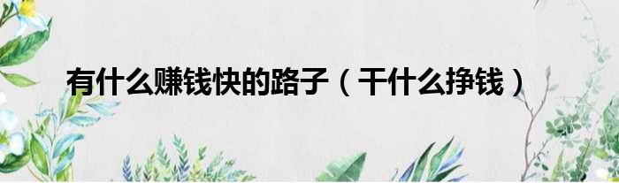 有什么赚钱快的路子（干什么挣钱）