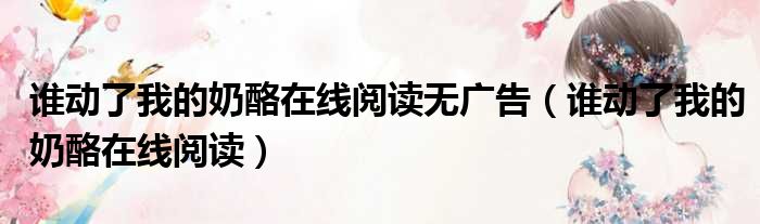 谁动了我的奶酪在线阅读无广告（谁动了我的奶酪在线阅读）