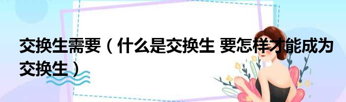 交换生需要（什么是交换生 要怎样才能成为交换生）