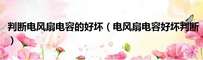 判断电风扇电容的好坏（电风扇电容好坏判断）