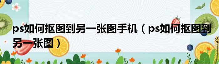 ps如何抠图到另一张图手机（ps如何抠图到另一张图）