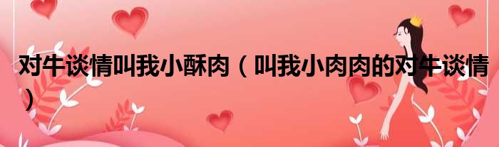 对牛谈情叫我小酥肉（叫我小肉肉的对牛谈情）