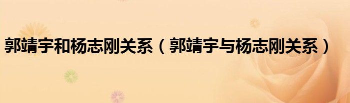 郭靖宇和杨志刚关系（郭靖宇与杨志刚关系）