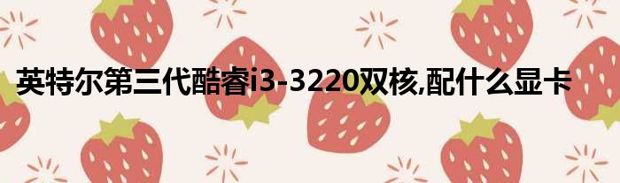 英特尔第三代酷睿i3-3220双核,配什么显卡