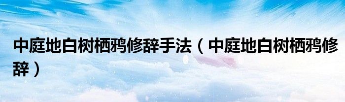 中庭地白树栖鸦修辞手法（中庭地白树栖鸦修辞）