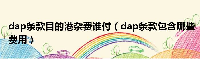 dap条款目的港杂费谁付（dap条款包含哪些费用）