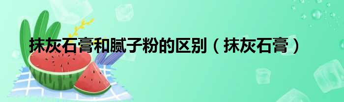 抹灰石膏和腻子粉的区别（抹灰石膏）