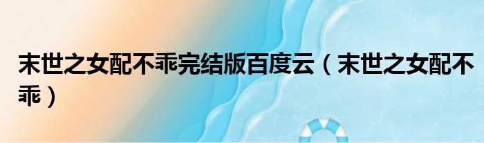 末世之女配不乖完结版百度云（末世之女配不乖）