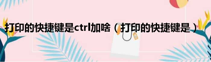 打印的快捷键是ctrl加啥（打印的快捷键是）