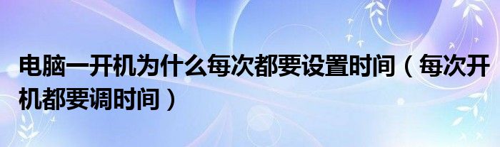 电脑一开机为什么每次都要设置时间（每次开机都要调时间）