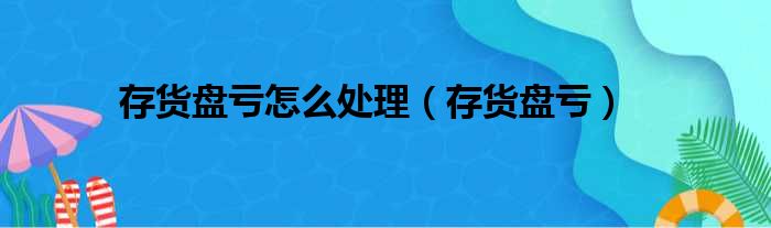 存货盘亏怎么处理（存货盘亏）