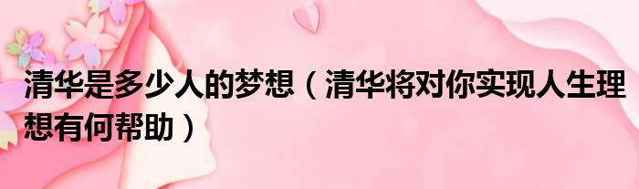 清华是多少人的梦想（清华将对你实现人生理想有何帮助）