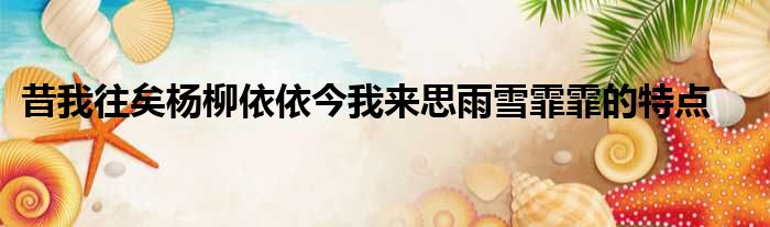 昔我往矣杨柳依依今我来思雨雪霏霏的特点