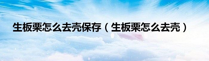 生板栗怎么去壳保存（生板栗怎么去壳）