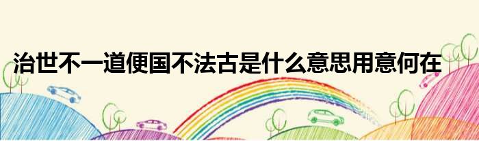 治世不一道便国不法古是什么意思用意何在
