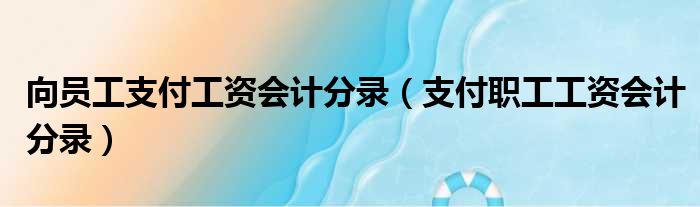 向员工支付工资会计分录（支付职工工资会计分录）