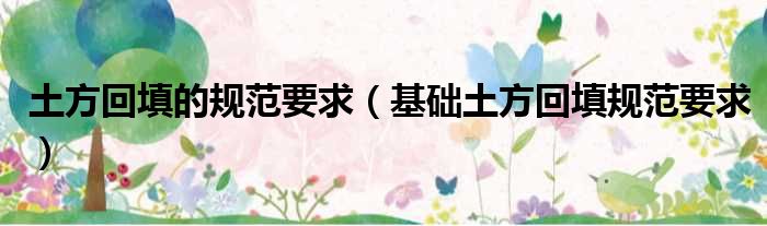 土方回填的规范要求（基础土方回填规范要求）