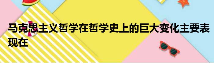 马克思主义哲学在哲学史上的巨大变化主要表现在