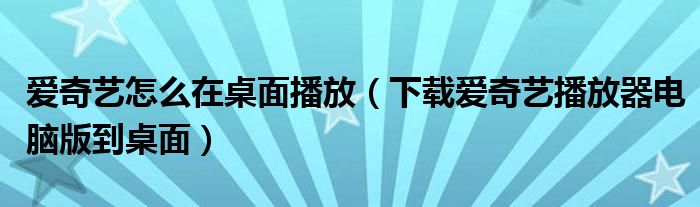 爱奇艺怎么在桌面播放（下载爱奇艺播放器电脑版到桌面）