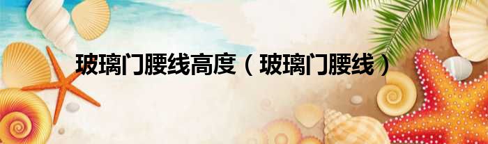 玻璃门腰线高度（玻璃门腰线）