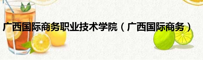 广西国际商务职业技术学院（广西国际商务）