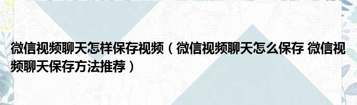 微信视频聊天怎样保存视频（微信视频聊天怎么保存 微信视频聊天保存方法推荐）