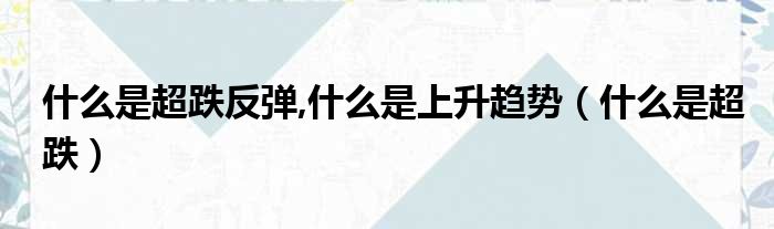 什么是超跌反弹,什么是上升趋势（什么是超跌）
