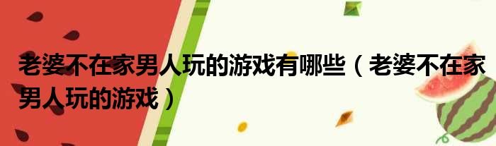 老婆不在家男人玩的游戏有哪些（老婆不在家男人玩的游戏）
