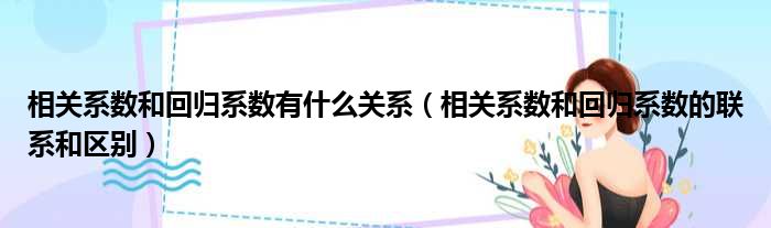 相关系数和回归系数有什么关系（相关系数和回归系数的联系和区别）