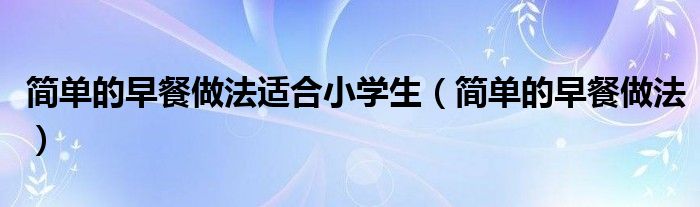简单的早餐做法适合小学生（简单的早餐做法）